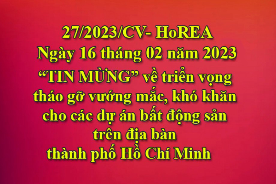Công văn 27/2023/CV-HoREA, ngày 16 tháng 02 năm 2023 “TIN MỪNG” về triển vọng tháo gỡ vướng mắc, khó khăn cho các dự án bất động sản trên địa bàn thành phố Hồ Chí Minh