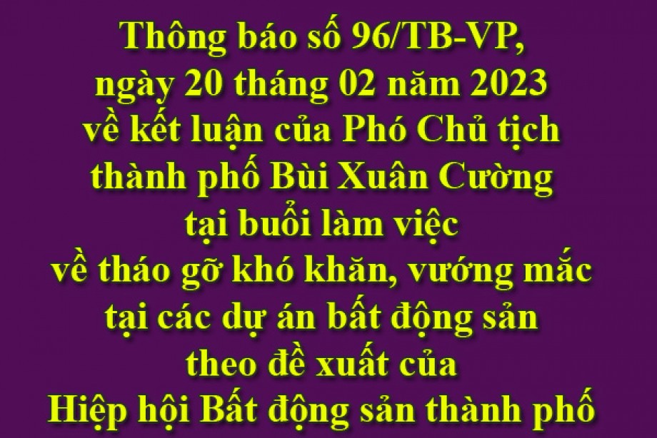 Thông báo số 96/TB-VP, ngày 20 tháng 02 năm 2023 về kết luận của Phó Chủ tịch thành phố Bùi Xuân Cường tại buổi làm việc về tháo gỡ khó khăn, vướng mắc tại các dự án bất động sản theo đề xuất của Hiệp hội Bất động sản thành phố