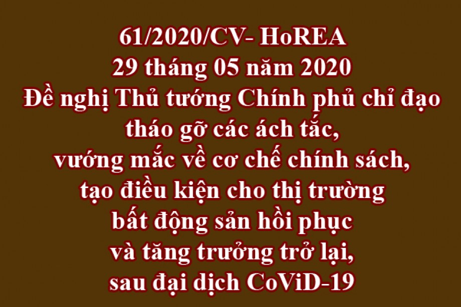61/2020/CV- HoREA, ngày 29 tháng 05 năm 2020 Đề nghị Thủ tướng Chính phủ chỉ đạo tháo gỡ các ách tắc, vướng mắc về cơ chế chính sách, tạo điều kiện cho thị trường bất động sản hồi phục và tăng trưởng trở lại, sau đại dịch CoViD-19