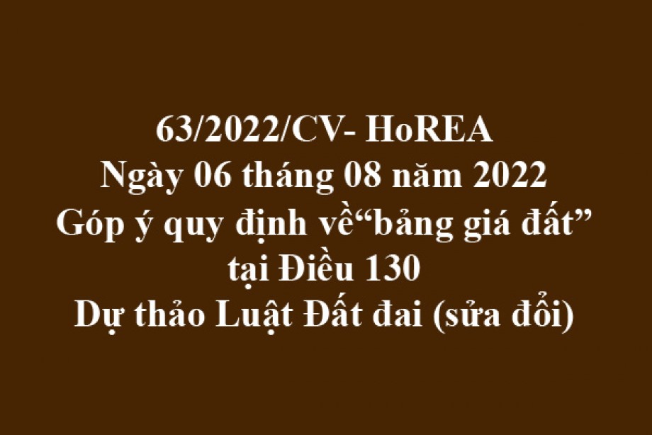 Công văn 63/2022/CV-HoREA, ngày 06 tháng 08 năm 2022 Góp ý quy định về“bảng giá đất”tại Điều 130 Dự thảo Luật Đất đai (sửa đổi)