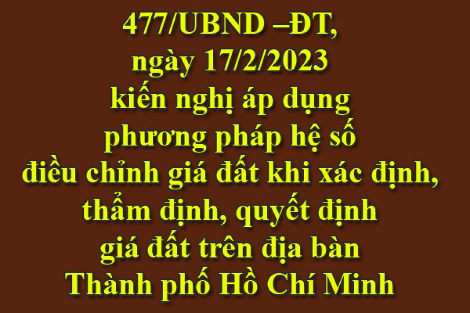 477/UBND –ĐT, ngày 17/2/2023 kiến nghị áp dụng phương pháp hệ số điều chỉnh giá đất khi xác định, thẩm định, quyết định giá đất trên địa bàn Thành phố Hồ Chí Minh