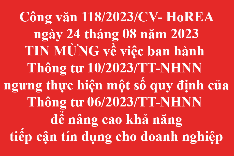 Công văn 118/2023/CV- HoREA ngày 24 tháng 08 năm 2023 TIN MỪNG về việc ban hành Thông tư 10/2023/TT-NHNN ngưng thực hiện một số quy định của Thông tư 06/2023/TT-NHNN để nâng cao khả năng tiếp cận tín dụng cho doanh nghiệp