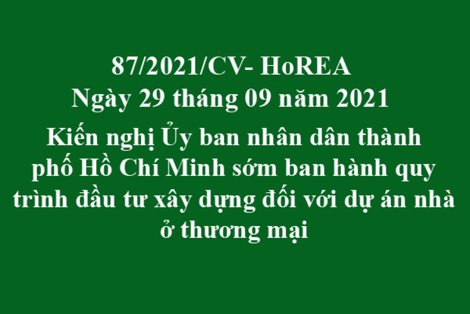 Công văn 87/2021/CV- HoREA, ngày 29 tháng 09 năm 2021 Kiến nghị Ủy ban nhân dân thành phố Hồ Chí Minh sớm ban hành quy trình đầu tư xây dựng đối với dự án nhà ở thương mại