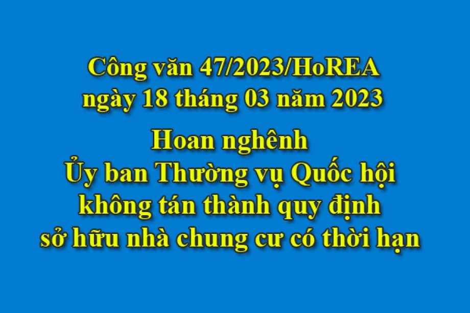 47/2023/CV- HoREA, ngày 18 tháng 03 năm 2023 Hoan nghênh Ủy ban Thường vụ Quốc hội không tán thành quy định sở hữu nhà chung cư có thời hạn