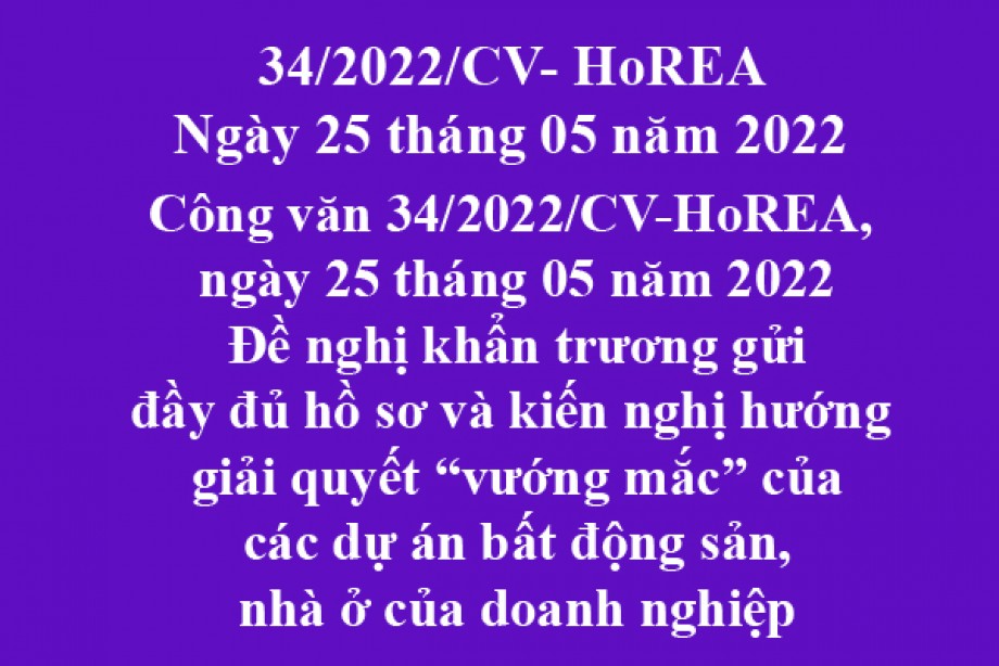 Công văn 34/2022/CV-HoREA, ngày 25 tháng 05 năm 2022 Đề nghị khẩn trương gửi đầy đủ hồ sơ và kiến nghị hướng giải quyết “vướng mắc” của các dự án bất động sản, nhà ở của doanh nghiệp