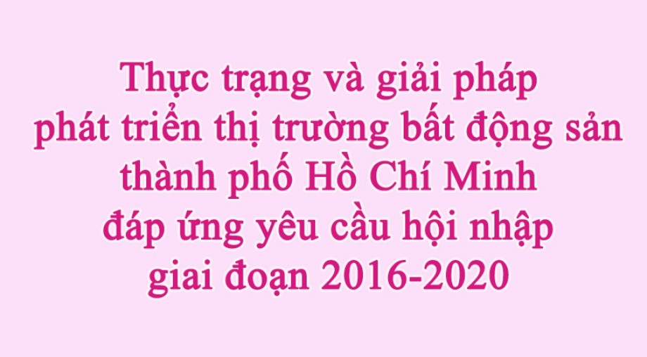 Thực trạng và giải pháp phát triển thị trường bất động sản thành phố Hồ Chí Minh đáp ứng yêu cầu hội nhập giai đoạn 2016-2020