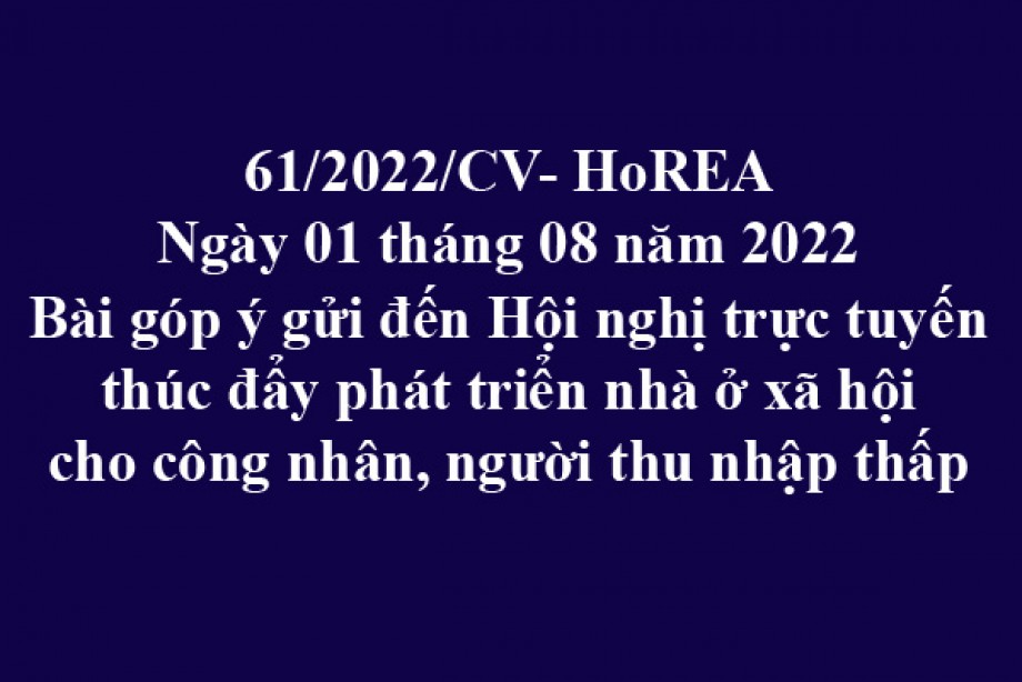 Công văn 61/2022/CV-HoREA, ngày 01 tháng 08 năm 2022 Bài góp ý gửi đến Hội nghị trực tuyến thúc đẩy phát triển nhà ở xã hội cho công nhân, người thu nhập thấp