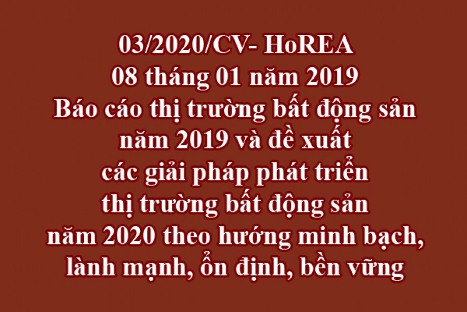 03/2020/CV- HoREA, ngày 08 tháng 01 năm 2020 Báo cáo thị trường bất động sản năm 2019 và đề xuất các giải pháp phát triển thị trường bất động sản năm 2020 theo hướng minh bạch, lành mạnh, ổn định, bền vững